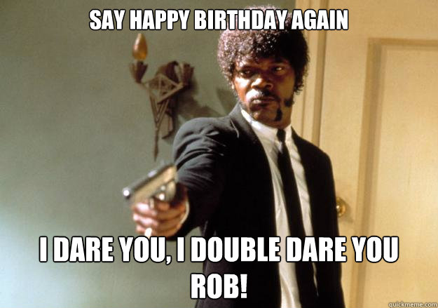 Say happy birthday again i dare you, i double dare you rob!  Samuel L Jackson