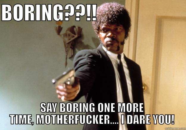 BORING??!!                         SAY BORING ONE MORE TIME, MOTHERFUCKER.... I DARE YOU! Samuel L Jackson