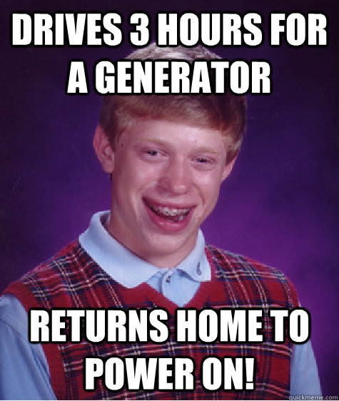 Drives 3 hours for a generator Returns home to power on!  Bad Luck Brian