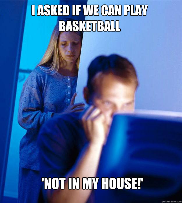 I asked if we can play basketball 'Not in my house!' - I asked if we can play basketball 'Not in my house!'  Redditors Wife