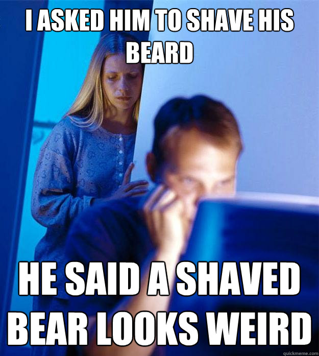 I asked him to shave his beard he said a shaved bear looks weird  Redditors Wife