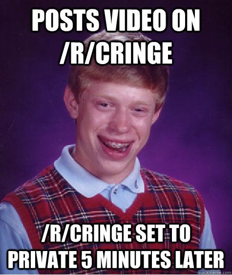 Posts video on /r/cringe /r/cringe set to private 5 minutes later - Posts video on /r/cringe /r/cringe set to private 5 minutes later  Bad Luck Brian