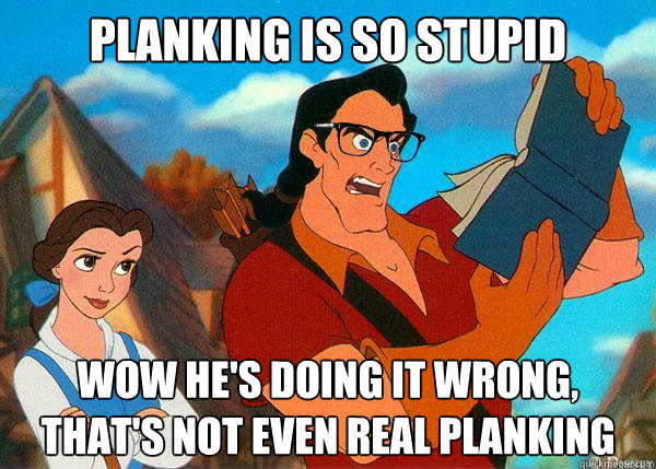 Planking is so stupid Wow he's doing it wrong, that's not even real planking  Hipster Gaston