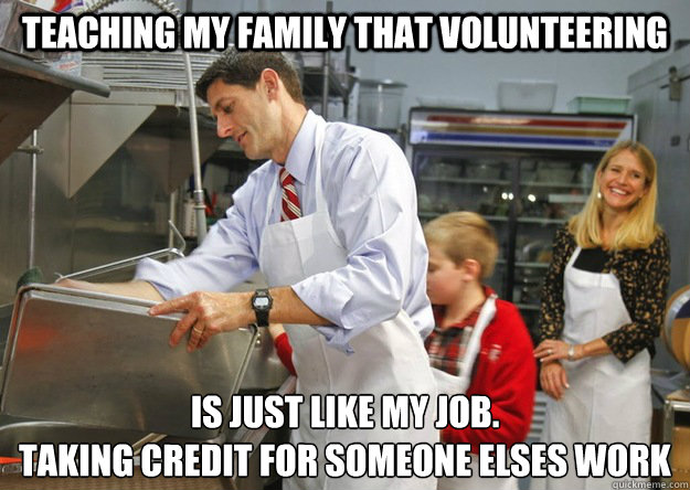 Teaching my family that Volunteering is just like my job.
Taking credit for someone elses work - Teaching my family that Volunteering is just like my job.
Taking credit for someone elses work  Paul Ryan Photo Op