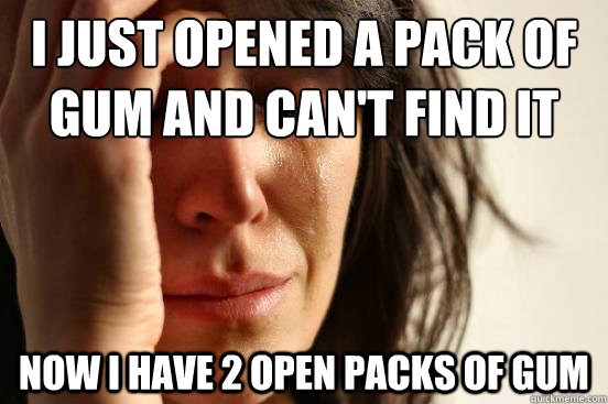 I just opened a pack of gum and can't find it Now i have 2 open packs of gum - I just opened a pack of gum and can't find it Now i have 2 open packs of gum  First World Problems