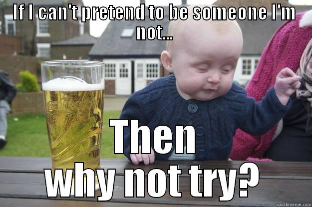 IF I CAN'T PRETEND TO BE SOMEONE I'M NOT... THEN WHY NOT TRY? drunk baby