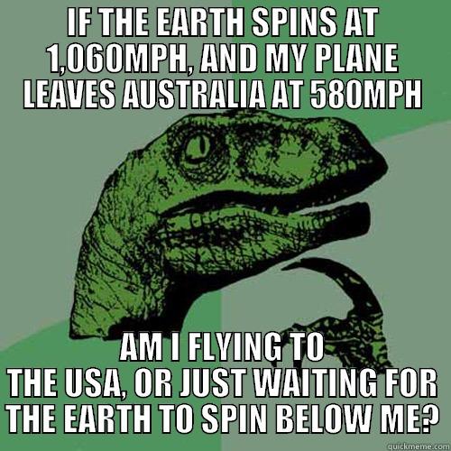 IF THE EARTH SPINS AT 1,060MPH, AND MY PLANE LEAVES AUSTRALIA AT 580MPH AM I FLYING TO THE USA, OR JUST WAITING FOR THE EARTH TO SPIN BELOW ME? Philosoraptor