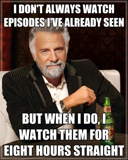 I Don't ALWAYS WATCH Episodes i've already seen But when I do, i watch them for eight hours straight  The Most Interesting Man In The World