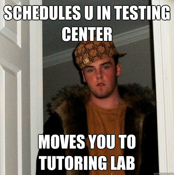 Schedules u in testing center moves you to tutoring lab  Scumbag Steve