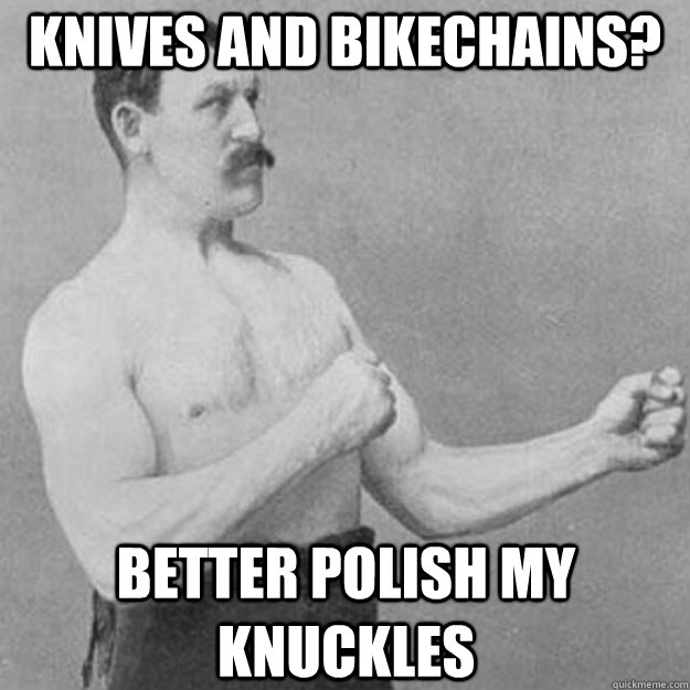 knives and bikechains? better polish my knuckles  overly manly man