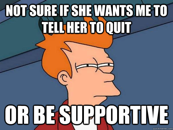 Not sure if she wants me to tell her to quit Or be supportive - Not sure if she wants me to tell her to quit Or be supportive  Futurama Fry