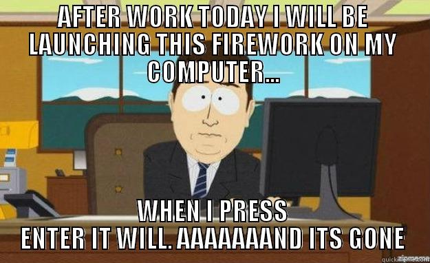 AFTER WORK TODAY I WILL BE LAUNCHING THIS FIREWORK ON MY COMPUTER... WHEN I PRESS ENTER IT WILL. AAAAAAAND ITS GONE aaaand its gone