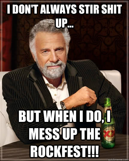 I don't always stir shit up... but when i do, i mess up the Rockfest!!! - I don't always stir shit up... but when i do, i mess up the Rockfest!!!  The Most Interesting Man In The World