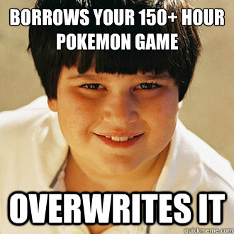 borrows your 150+ hour
Pokemon game overwrites it  