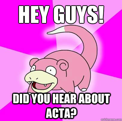 HEY GUYS! DID YOU HEAR ABOUT ACTA?  Slowpoke