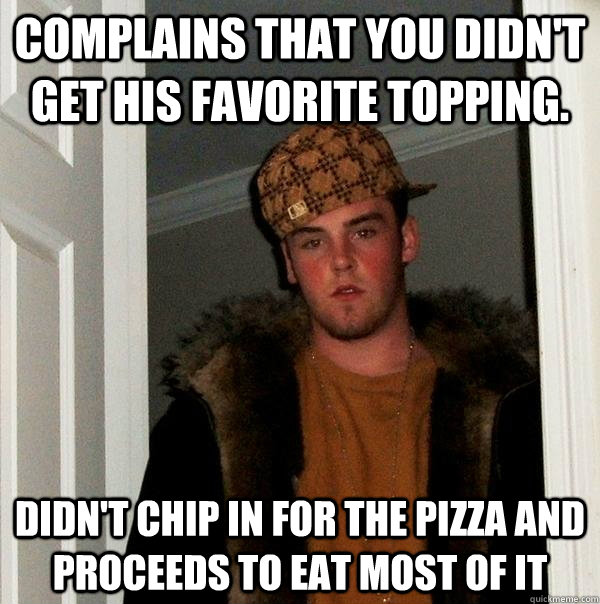 Complains that you didn't get his favorite topping. Didn't chip in for the pizza and proceeds to eat most of it  Scumbag Steve