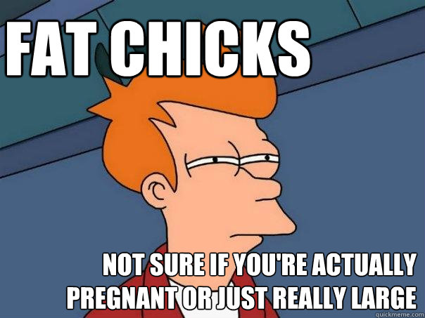 Fat Chicks Not sure if you're actually pregnant or just really large  Futurama Fry