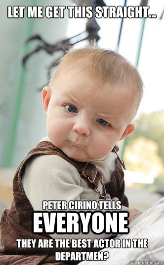 Let me get this straight... Peter Cirino tells


they are the best actor in the departmen? everyone  skeptical baby