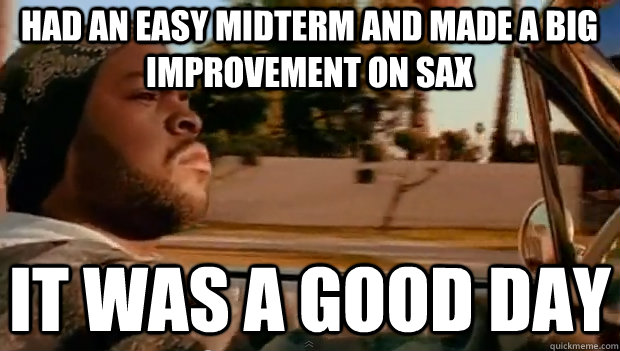 HAD AN EASY MIDTERM AND MADE A BIG IMPROVEMENT ON SAX IT WAS A GOOD DAY  It was a good day