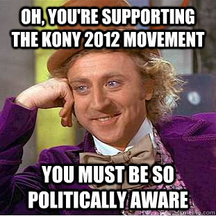 Oh, you're supporting the Kony 2012 movement You must be so politically aware  Condescending Wonka