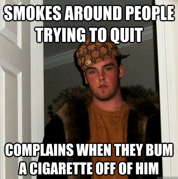 SMOKES AROUND PEOPLE TRYING TO QUIT  COMPLAINS WHEN THEY BUM A CIGARETTE OFF OF HIM - SMOKES AROUND PEOPLE TRYING TO QUIT  COMPLAINS WHEN THEY BUM A CIGARETTE OFF OF HIM  Scumbag Steve