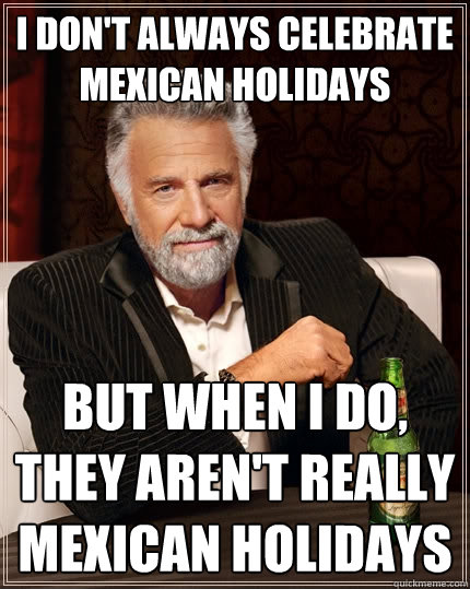 I don't always celebrate Mexican holidays But when I do, they aren't really Mexican holidays - I don't always celebrate Mexican holidays But when I do, they aren't really Mexican holidays  The Most Interesting Man In The World