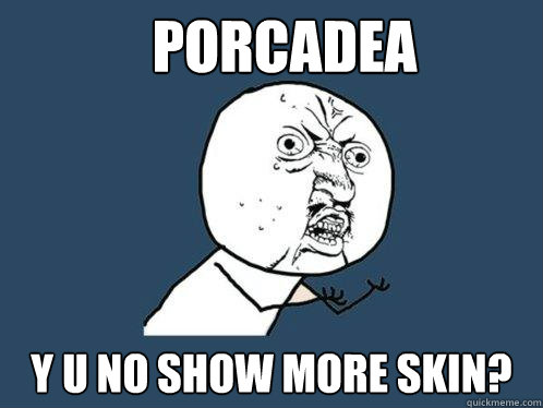 Porcadea y u no show more skin?  Y U No