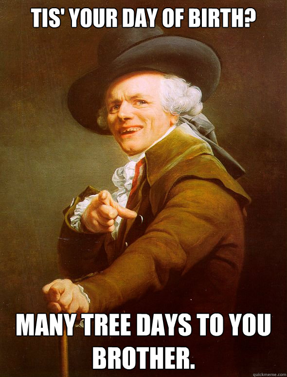 Tis' your day of birth? Many tree days to you brother.   Joseph Ducreux