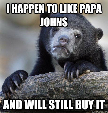 I happen to like Papa Johns And will still buy it  Confession Bear