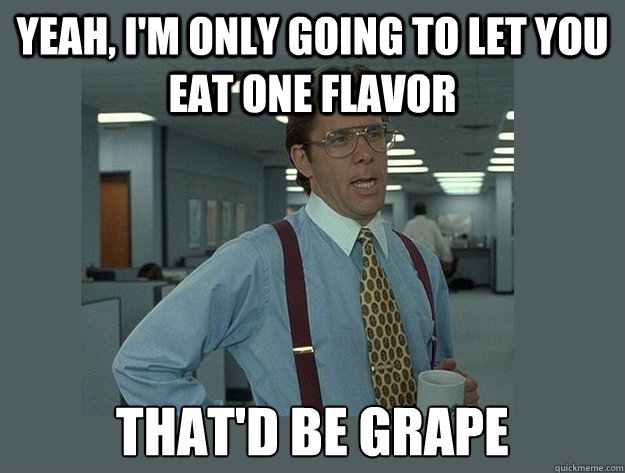 Yeah, I'm only going to let you eat one flavor that'd be grape  Office Space Lumbergh