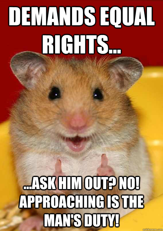 Demands equal rights... ...ask him out? No! Approaching is the man's duty!    Rationalization Hamster