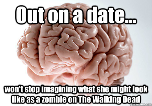 Out on a date... won't stop imagining what she might look like as a zombie on The Walking Dead   Scumbag Brain