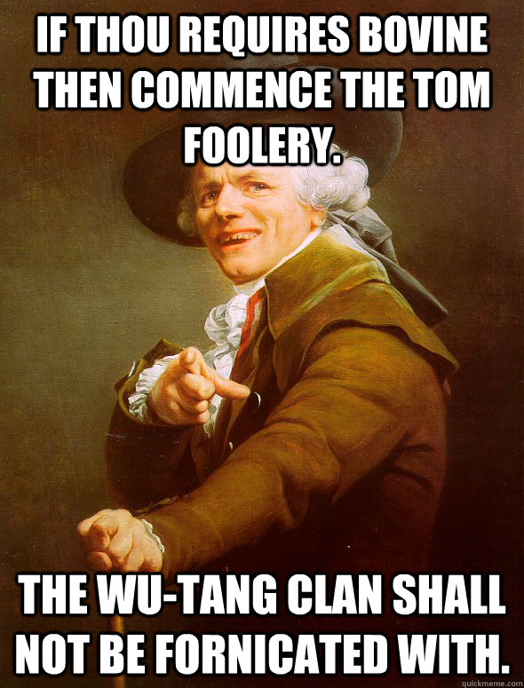 If thou requires bovine then commence the tom foolery. The Wu-Tang clan shall not be fornicated with.  Joseph Ducreux