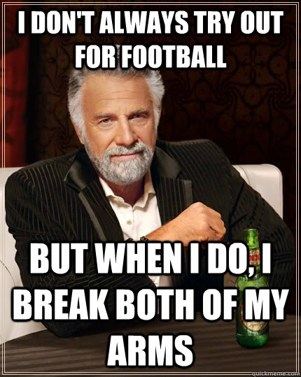 I don't always try out for football but when I do, i break both of my arms  The Most Interesting Man In The World