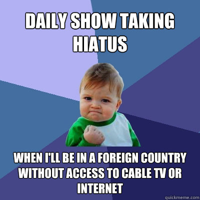 Daily Show taking hiatus when I'll be in a foreign country without access to cable tv or internet  Success Kid