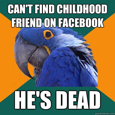 can't find childhood friend on Facebook he's dead - can't find childhood friend on Facebook he's dead  Paranoid Parrot