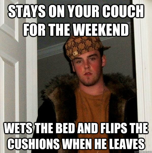 Stays on your couch for the weekend wets the bed and flips the cushions when he leaves  Scumbag Steve