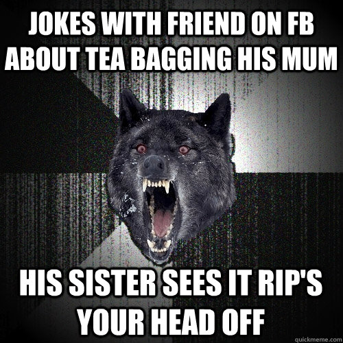 Jokes with friend on FB about tea bagging his mum  his sister sees it rip's your head off  Insanity Wolf