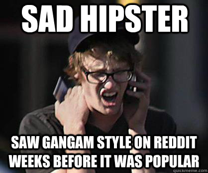 Sad hipster Saw Gangam style on reddit weeks before it was popular  Sad Hipster