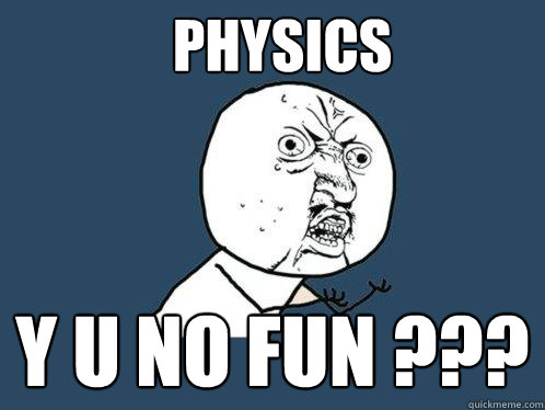 physics y u no fun ??? - physics y u no fun ???  Y U No