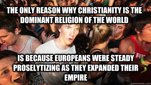 The only reason why Christianity is the dominant religion of the world is because europeans were steady  proselytizing as they expanded their empire  Sudden Clarity Clarence