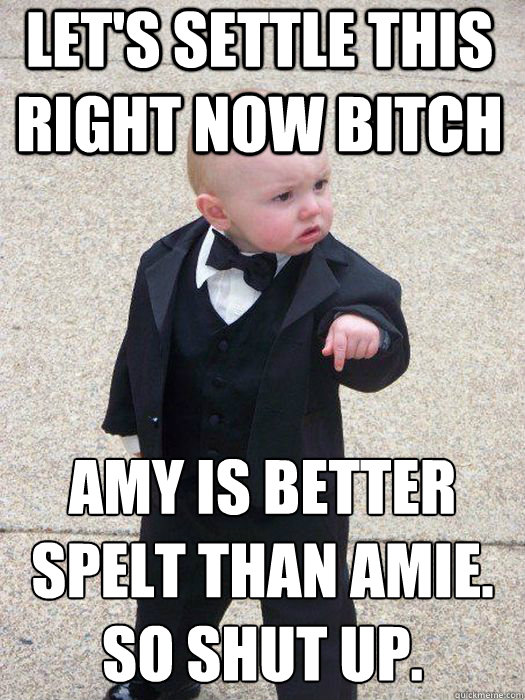 let's settle this right now bitch AMY is better spelt than AMIE. SO shut up.   Baby Godfather