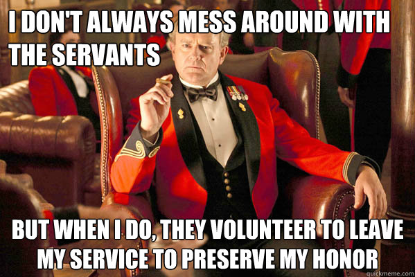 I don't always mess around with the servants But when I do, they volunteer to leave my service to preserve my honor - I don't always mess around with the servants But when I do, they volunteer to leave my service to preserve my honor  The Most Interesting Earl in the World