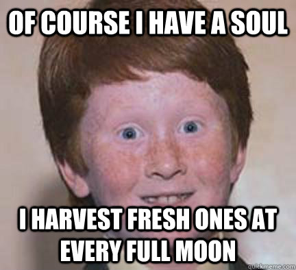 of course i have a soul i harvest fresh ones at every full moon - of course i have a soul i harvest fresh ones at every full moon  Over Confident Ginger