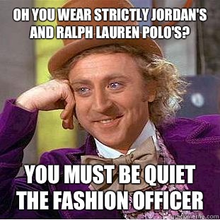 Oh you wear strictly Jordan's and Ralph Lauren Polo's? You must be quiet the fashion officer  Condescending Wonka