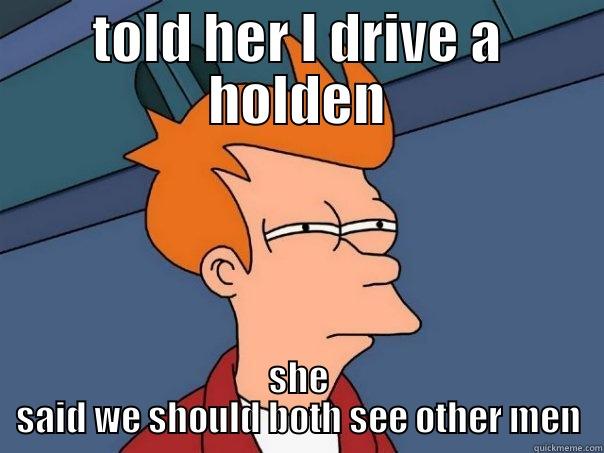 holden drivers  - TOLD HER I DRIVE A HOLDEN SHE SAID WE SHOULD BOTH SEE OTHER MEN Futurama Fry