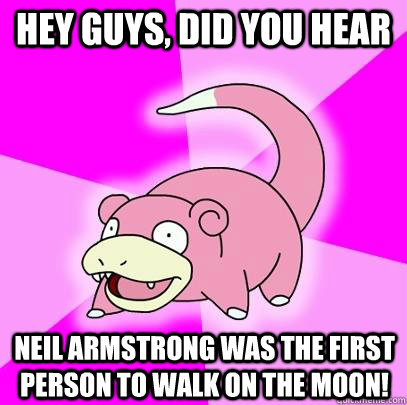 hey guys, did you hear  Neil Armstrong was the first person to walk on the moon!  Slowpoke