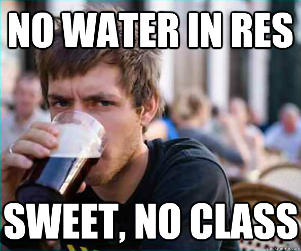 No water in res Sweet, no class  Lazy College Senior