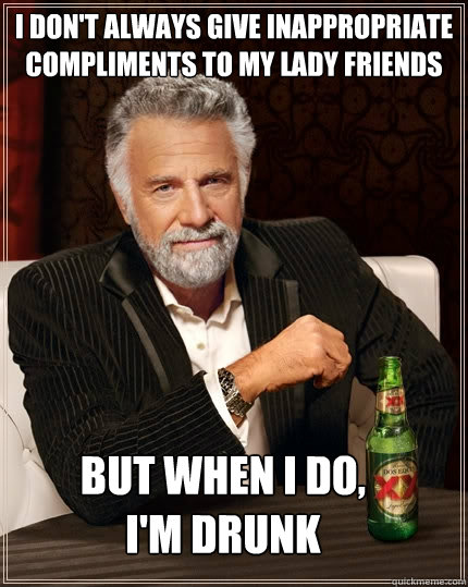 I don't always give inappropriate compliments to my lady friends But when I do, I'm drunk  The Most Interesting Man In The World