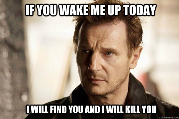 If you wake me up today I will find you and I will kill you  Liam neeson